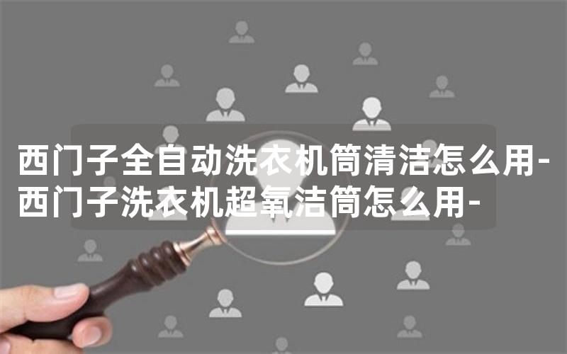 西门子全自动洗衣机筒清洁怎么用-西门子洗衣机超氧洁筒怎么用-