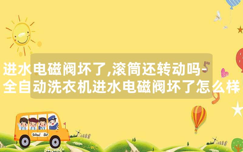 进水电磁阀坏了,滚筒还转动吗-全自动洗衣机进水电磁阀坏了怎么样