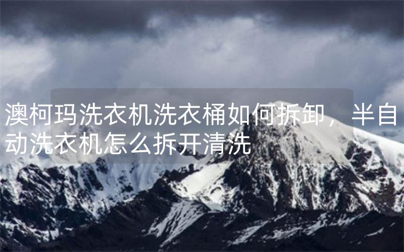 澳柯玛洗衣机洗衣桶如何拆卸，半自动洗衣机怎么拆开清洗
