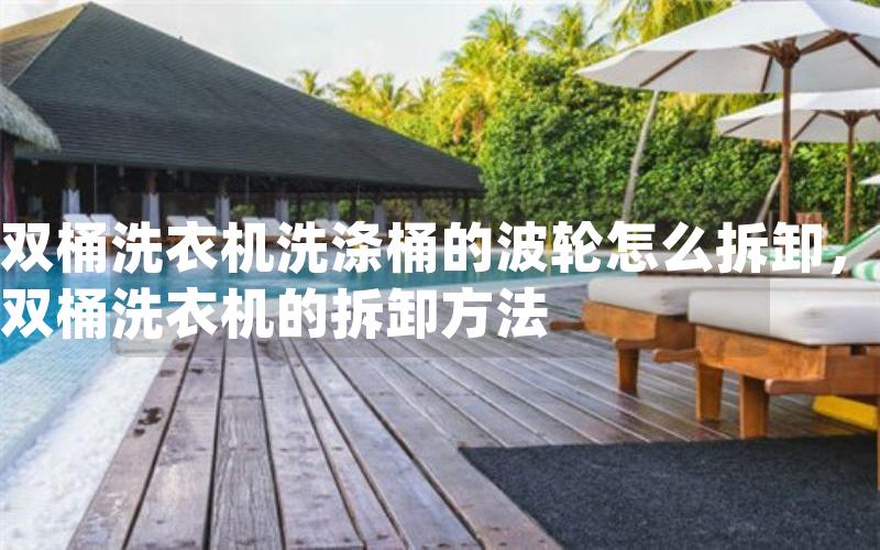 双桶洗衣机洗涤桶的波轮怎么拆卸，双桶洗衣机的拆卸方法