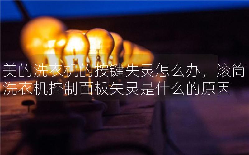 美的洗衣机的按键失灵怎么办，滚筒洗衣机控制面板失灵是什么的原因