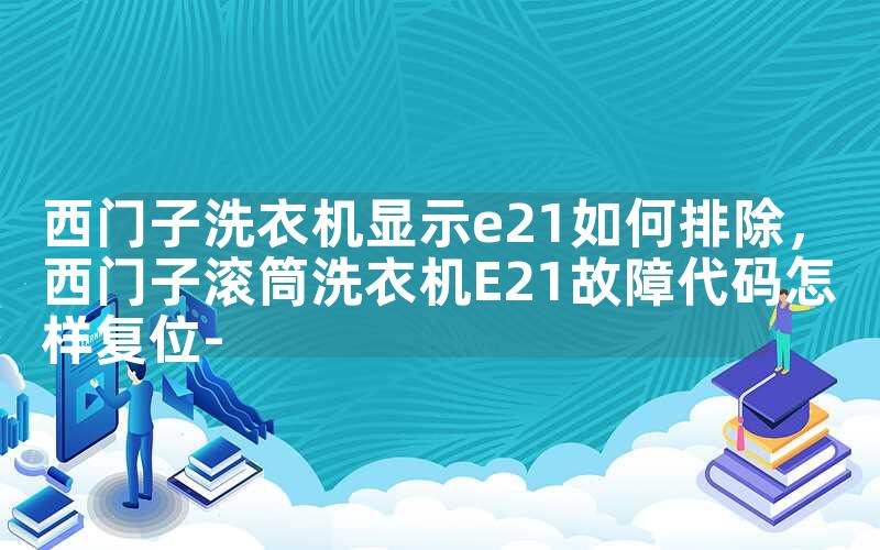 西门子洗衣机显示e21如何排除，西门子滚筒洗衣机E21故障代码怎样复位-