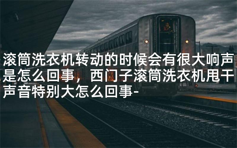 滚筒洗衣机转动的时候会有很大响声是怎么回事，西门子滚筒洗衣机甩干声音特别大怎么回事-