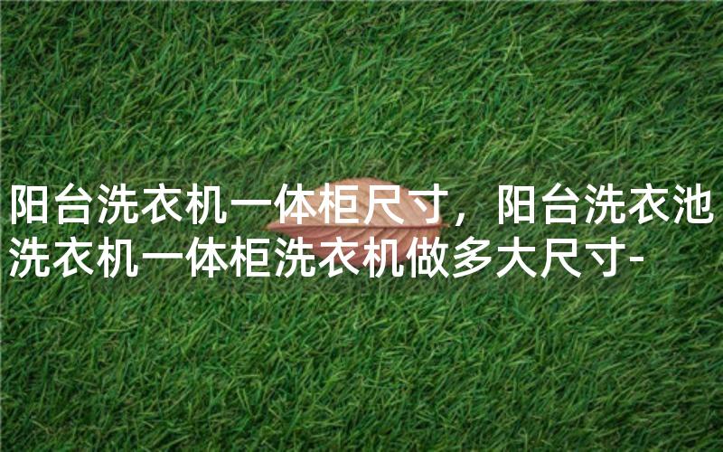 阳台洗衣机一体柜尺寸，阳台洗衣池洗衣机一体柜洗衣机做多大尺寸-