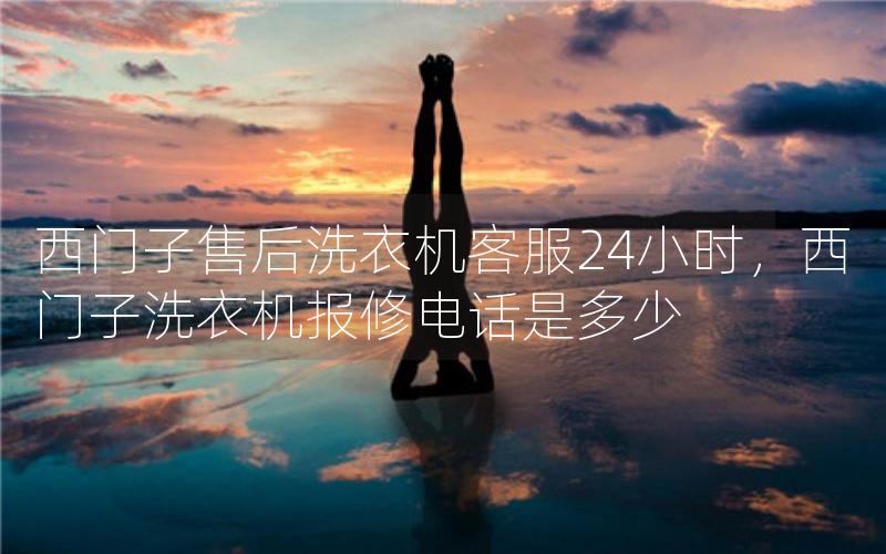 西门子售后洗衣机客服24小时，西门子洗衣机报修电话是多少