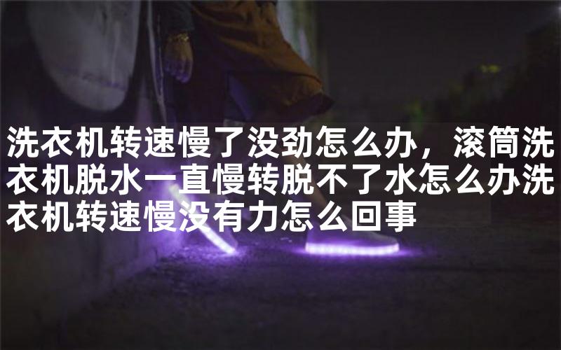 洗衣机转速慢了没劲怎么办，滚筒洗衣机脱水一直慢转脱不了水怎么办洗衣机转速慢没有力怎么回事