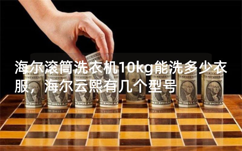 海尔滚筒洗衣机10kg能洗多少衣服，海尔云熙有几个型号