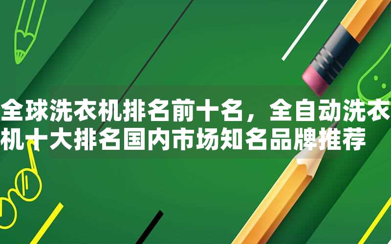 全球洗衣机排名前十名，全自动洗衣机十大排名国内市场知名品牌推荐