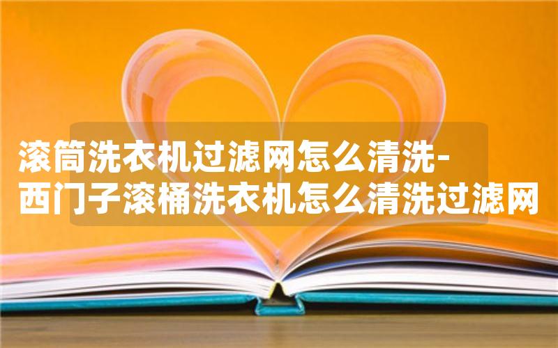 滚筒洗衣机过滤网怎么清洗-西门子滚桶洗衣机怎么清洗过滤网