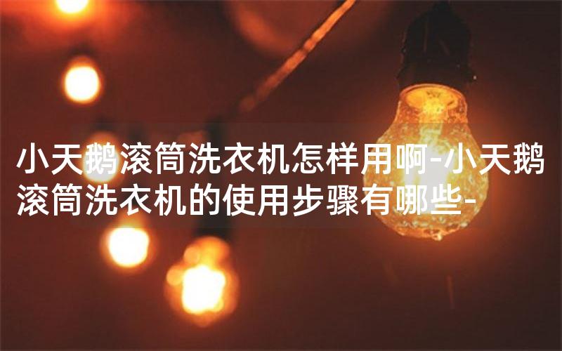 小天鹅滚筒洗衣机怎样用啊-小天鹅滚筒洗衣机的使用步骤有哪些-