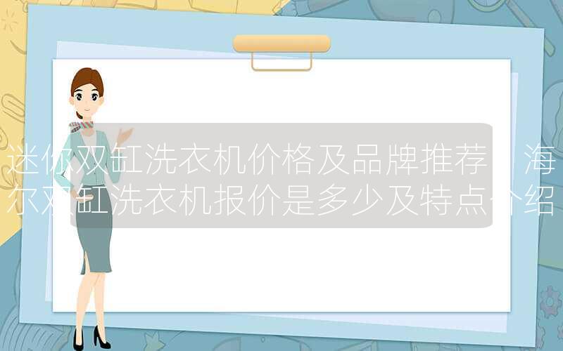 迷你双缸洗衣机价格及品牌推荐，海尔双缸洗衣机报价是多少及特点介绍