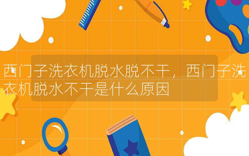 西门子洗衣机脱水脱不干，西门子洗衣机脱水不干是什么原因