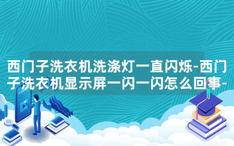 西门子洗衣机洗涤灯一直闪烁-西门子洗衣机显示屏一闪一闪怎么回事-