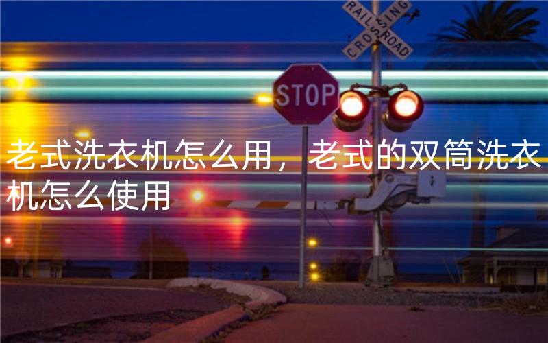 老式洗衣机怎么用，老式的双筒洗衣机怎么使用