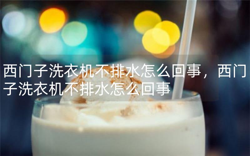 西门子洗衣机不排水怎么回事，西门子洗衣机不排水怎么回事