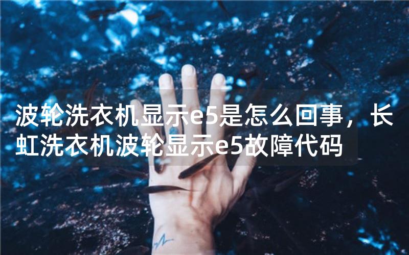 波轮洗衣机显示e5是怎么回事，长虹洗衣机波轮显示e5故障代码