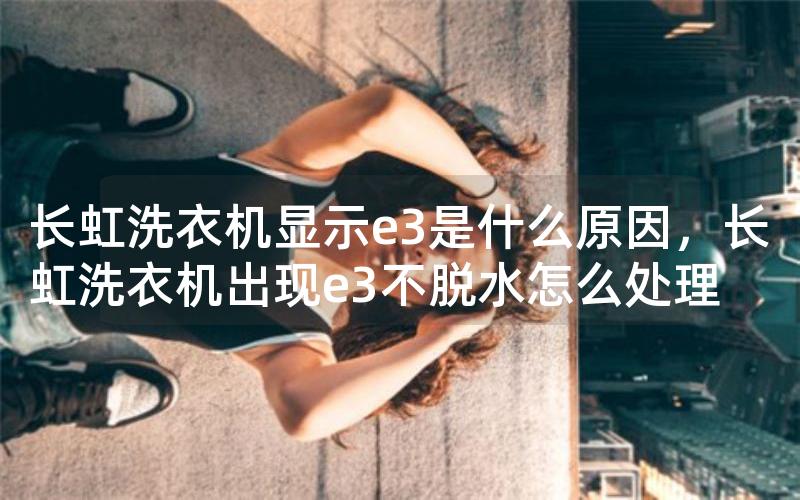 长虹洗衣机显示e3是什么原因，长虹洗衣机出现e3不脱水怎么处理