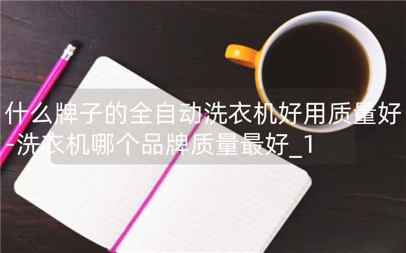 什么牌子的全自动洗衣机好用质量好-洗衣机哪个品牌质量最好_1