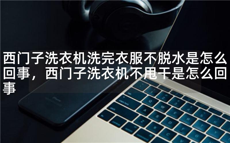 西门子洗衣机洗完衣服不脱水是怎么回事，西门子洗衣机不甩干是怎么回事