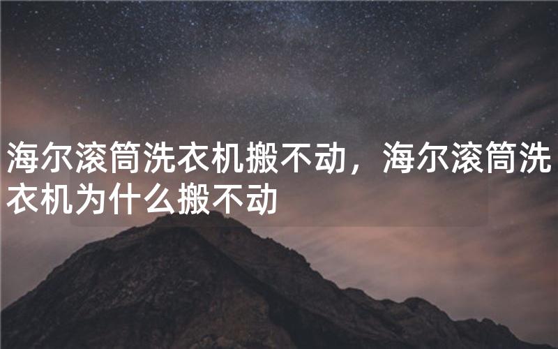 海尔滚筒洗衣机搬不动，海尔滚筒洗衣机为什么搬不动
