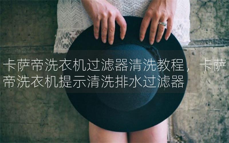卡萨帝洗衣机过滤器清洗教程，卡萨帝洗衣机提示清洗排水过滤器