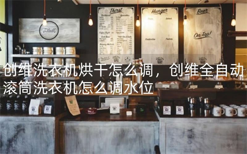 创维洗衣机烘干怎么调，创维全自动滚筒洗衣机怎么调水位