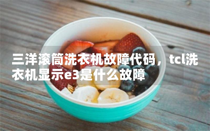 三洋滚筒洗衣机故障代码，tcl洗衣机显示e3是什么故障