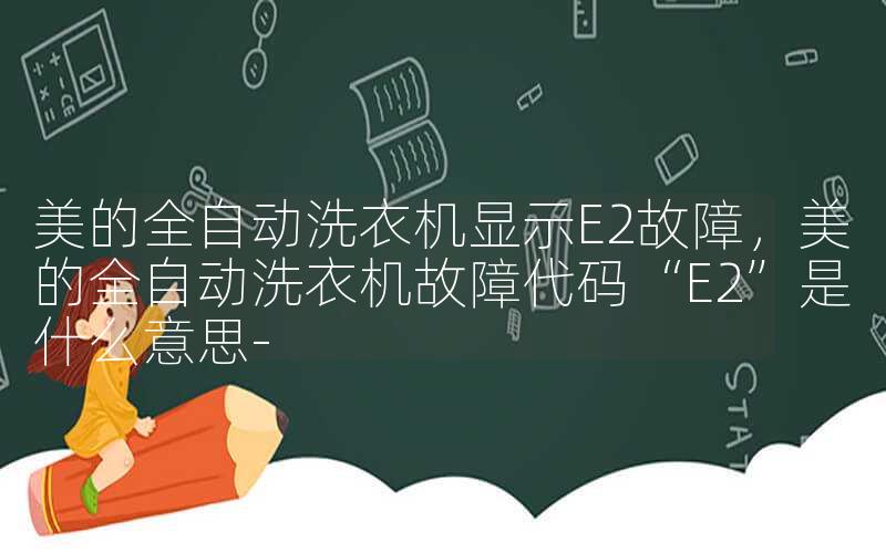 美的全自动洗衣机显示E2故障，美的全自动洗衣机故障代码“E2”是什么意思-