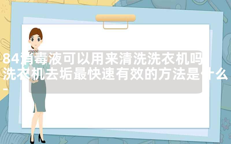 84消毒液可以用来清洗洗衣机吗-洗衣机去垢最快速有效的方法是什么-