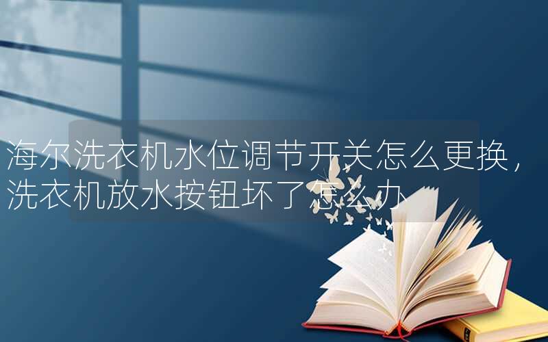 海尔洗衣机水位调节开关怎么更换，洗衣机放水按钮坏了怎么办