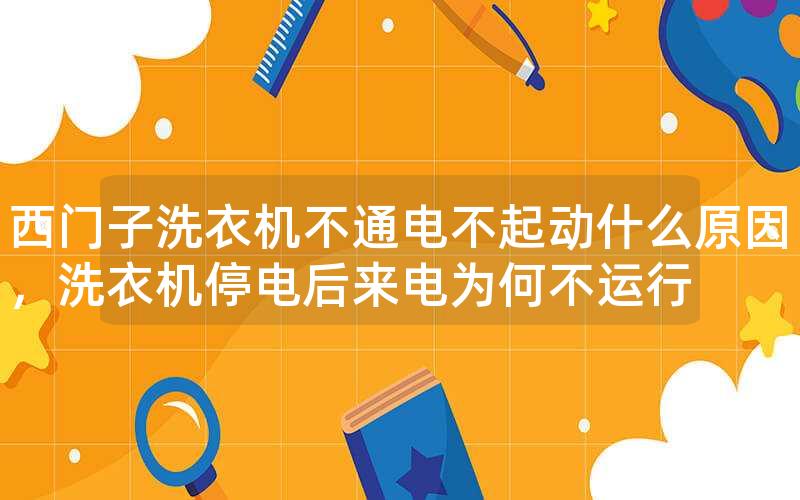 西门子洗衣机不通电不起动什么原因，洗衣机停电后来电为何不运行