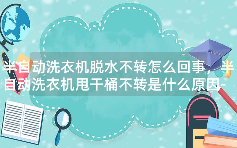 半自动洗衣机脱水不转怎么回事，半自动洗衣机甩干桶不转是什么原因-