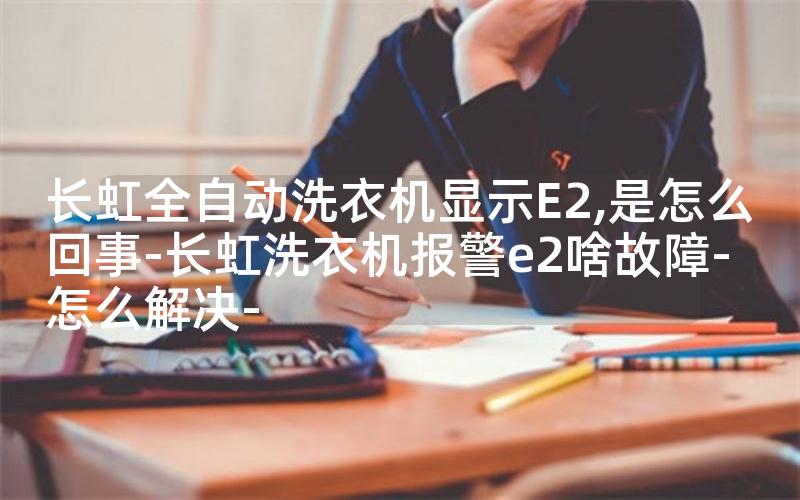 长虹全自动洗衣机显示E2,是怎么回事-长虹洗衣机报警e2啥故障-怎么解决-