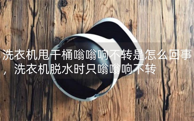 洗衣机甩干桶嗡嗡响不转是怎么回事，洗衣机脱水时只嗡嗡响不转
