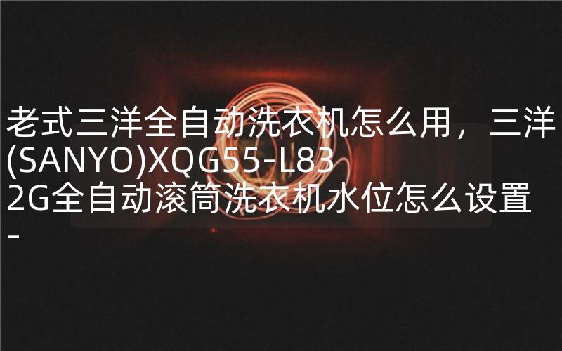 老式三洋全自动洗衣机怎么用，三洋(SANYO)XQG55-L832G全自动滚筒洗衣机水位怎么设置-