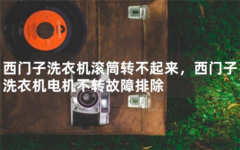 西门子洗衣机滚筒转不起来，西门子洗衣机电机不转故障排除