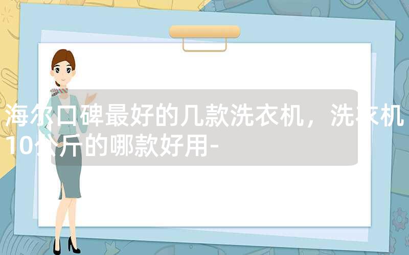 海尔口碑最好的几款洗衣机，洗衣机10公斤的哪款好用-