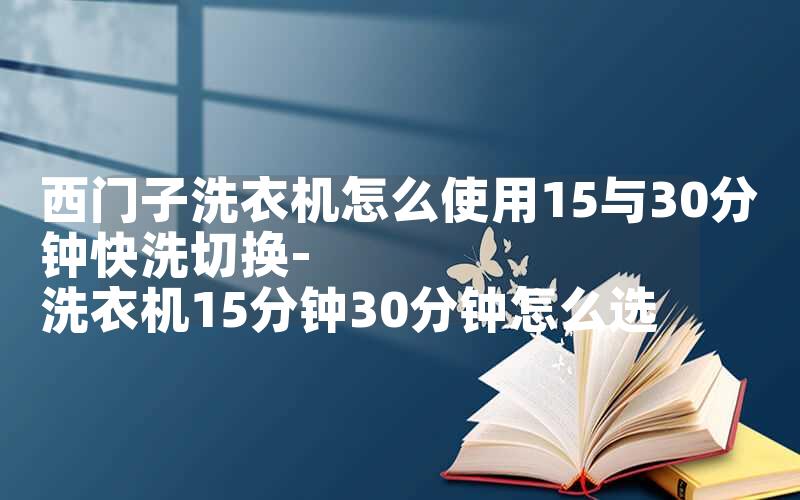 西门子洗衣机怎么使用15与30分钟快洗切换-洗衣机15分钟30分钟怎么选