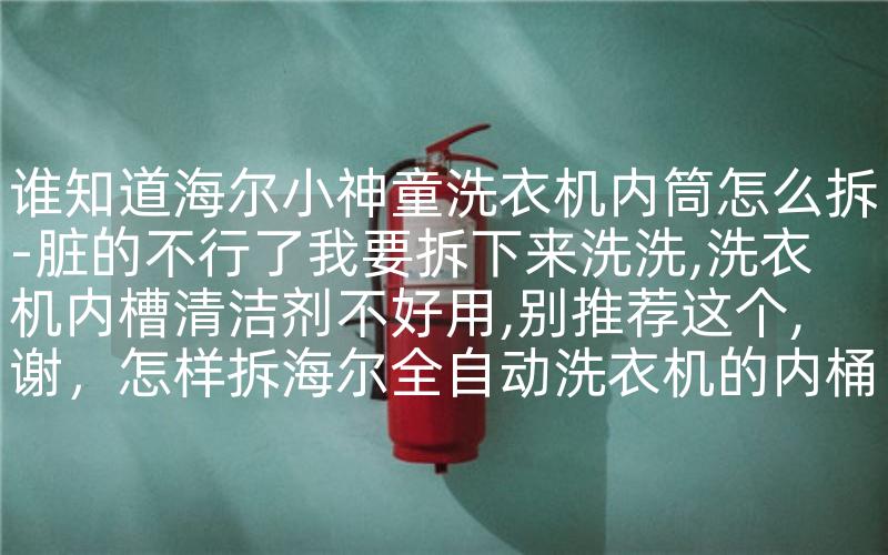 谁知道海尔小神童洗衣机内筒怎么拆-脏的不行了我要拆下来洗洗,洗衣机内槽清洁剂不好用,别推荐这个,谢，怎样拆海尔全自动洗衣机的内桶-