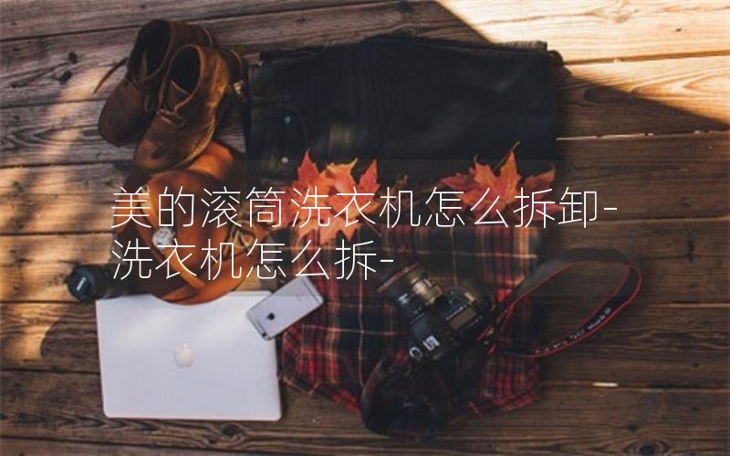 美的滚筒洗衣机怎么拆卸-洗衣机怎么拆-