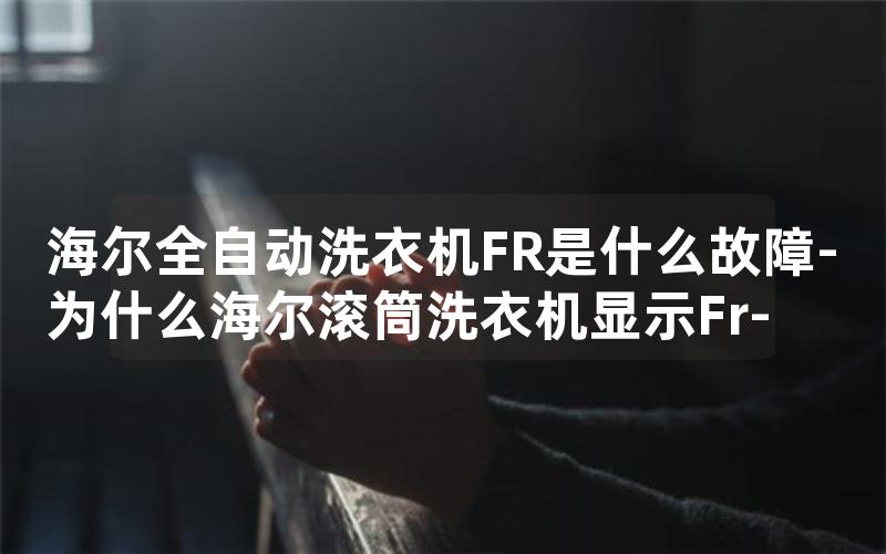 海尔全自动洗衣机FR是什么故障-为什么海尔滚筒洗衣机显示Fr-