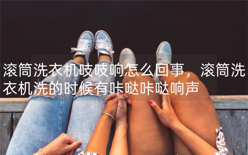 滚筒洗衣机吱吱响怎么回事，滚筒洗衣机洗的时候有咔哒咔哒响声