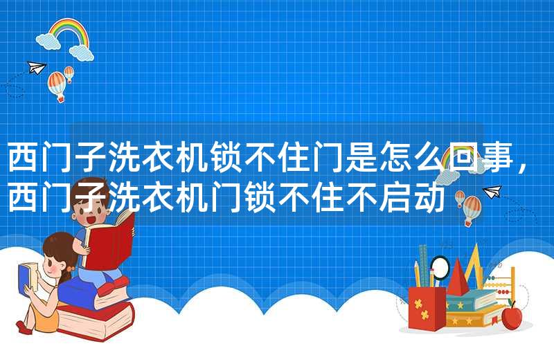 西门子洗衣机锁不住门是怎么回事，西门子洗衣机门锁不住不启动