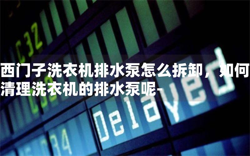 西门子洗衣机排水泵怎么拆卸，如何清理洗衣机的排水泵呢-