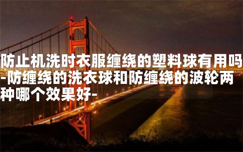 防止机洗时衣服缠绕的塑料球有用吗-防缠绕的洗衣球和防缠绕的波轮两种哪个效果好-