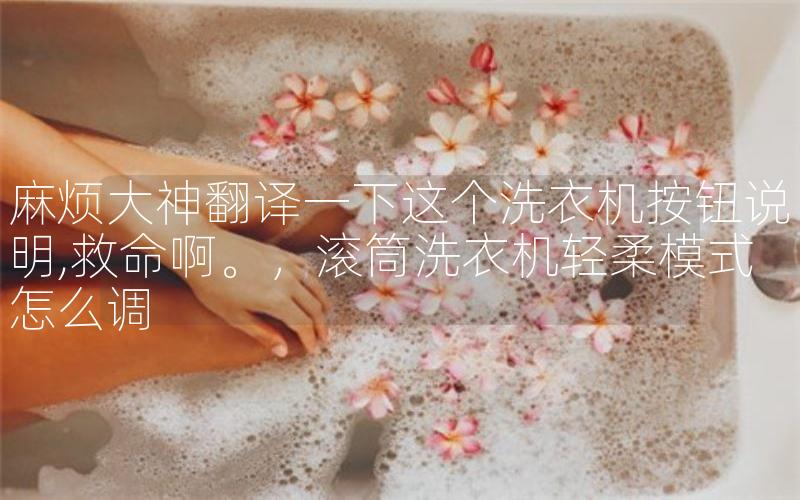 麻烦大神翻译一下这个洗衣机按钮说明,救命啊。，滚筒洗衣机轻柔模式怎么调