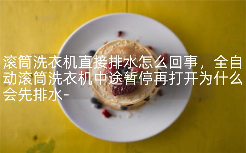 滚筒洗衣机直接排水怎么回事，全自动滚筒洗衣机中途暂停再打开为什么会先排水-