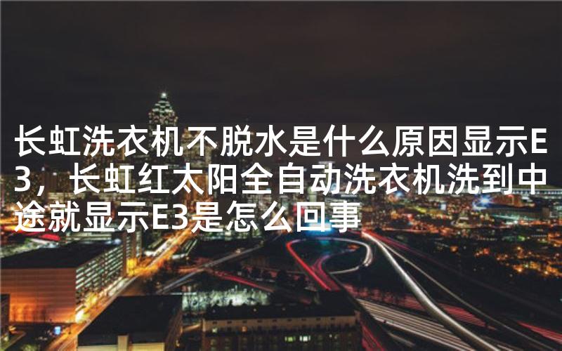 长虹洗衣机不脱水是什么原因显示E3，长虹红太阳全自动洗衣机洗到中途就显示E3是怎么回事