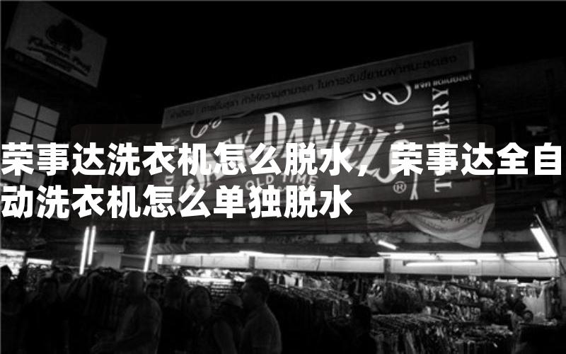 荣事达洗衣机怎么脱水，荣事达全自动洗衣机怎么单独脱水