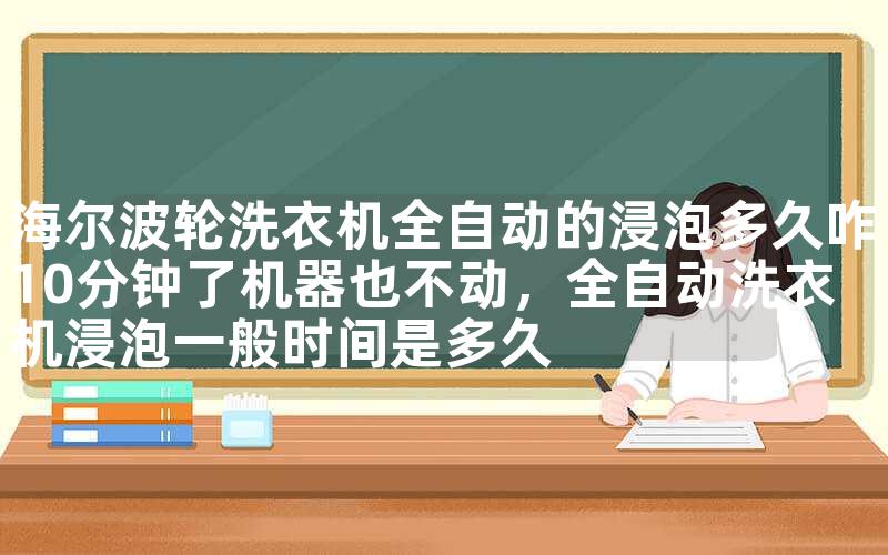 海尔波轮洗衣机全自动的浸泡多久咋10分钟了机器也不动，全自动洗衣机浸泡一般时间是多久